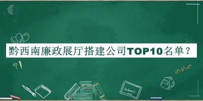 黔西南廉政展廳搭建公司TOP10名單發(fā)布，良心推薦