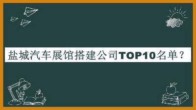 鹽城汽車展館搭建公司TOP10名單揭曉，良心推薦