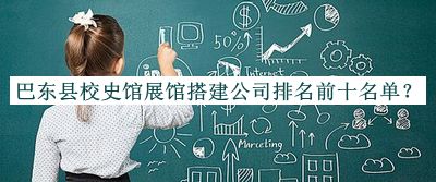 巴東縣校史館展館搭建公司排名前十名單發(fā)布，趕快收藏