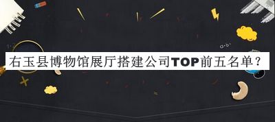 右玉縣博物館展廳搭建公司TOP前五名單公開，閱后既刪