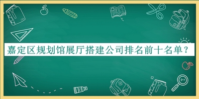 嘉定區(qū)規(guī)劃館展廳搭建公司排名前十名單公開(kāi)，良心推薦
