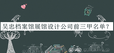 吳忠檔案館展館設(shè)計(jì)公司前三甲名單宣布，趕快收藏