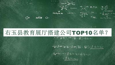 右玉縣教育展廳搭建公司TOP10名單發(fā)布，良心推薦