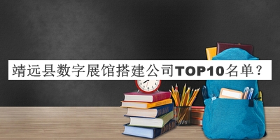 靖遠(yuǎn)縣數(shù)字展館搭建公司TOP10名單發(fā)布，趕快收藏
