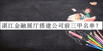 湛江金融展廳搭建公司前三甲名單發(fā)布，網(wǎng)友推薦