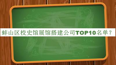 蚌山區(qū)校史館展館搭建公司TOP10名單公布，網(wǎng)友推薦
