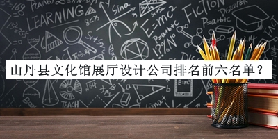 山丹縣文化館展廳設計公司排名前六名單推出，良心推薦