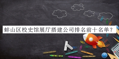 蚌山區(qū)校史館展廳搭建公司排名前十名單宣布，網友推薦