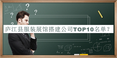 廬江縣服裝展館搭建公司TOP10名單宣布，閱后既刪
