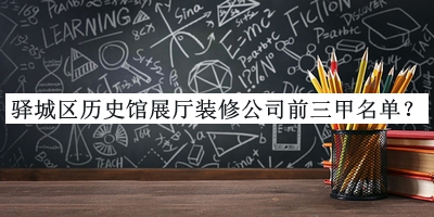 驛城區(qū)歷史館展廳裝修公司前三甲名單公布，良心推薦
