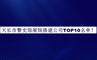 天長市警史館展館搭建公司TOP10名單宣布，網(wǎng)友推薦