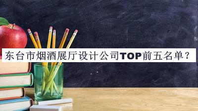 東臺(tái)市煙酒展廳設(shè)計(jì)公司TOP前五名單發(fā)布，值得一看
