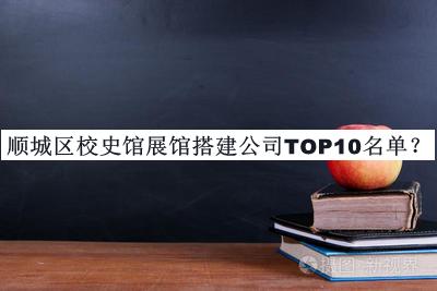 順城區(qū)校史館展館搭建公司TOP10名單宣布，閱后既刪