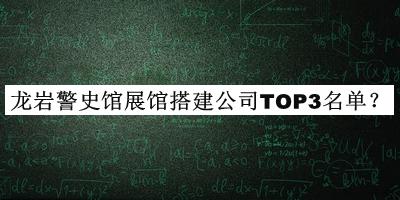 龍巖警史館展館搭建公司TOP3名單發(fā)布，網(wǎng)友推薦