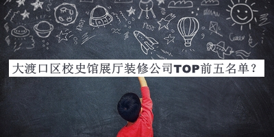大渡口區(qū)校史館展廳裝修公司TOP前五名單揭曉，網(wǎng)友推薦