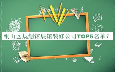 銅山區(qū)規(guī)劃館展館裝修公司TOP5名單揭曉，閱后既刪
