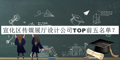 宣化區(qū)傳媒展廳設(shè)計公司TOP前五名單發(fā)布，閱后既刪