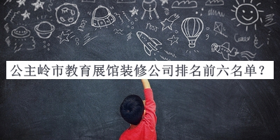 公主嶺市教育展館裝修公司排名前六名單宣布，網(wǎng)友推薦
