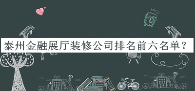 泰州金融展廳裝修公司排名前六名單發(fā)布，值得一看