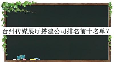 臺州傳媒展廳搭建公司排名前十名單揭曉，良心推薦