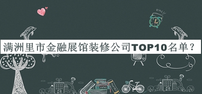 滿洲里市金融展館裝修公司TOP10名單發(fā)布，閱后既刪