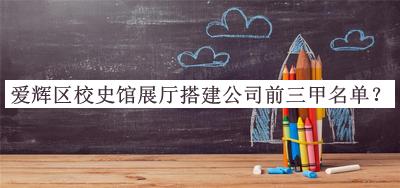 愛輝區(qū)校史館展廳搭建公司前三甲名單公布，值得一看