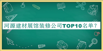 河源建材展館裝修公司TOP10名單發(fā)布，良心推薦