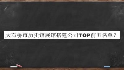 大石橋市歷史館展館搭建公司TOP前五名單推出，網(wǎng)友推薦