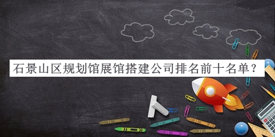 石景山區(qū)規(guī)劃館展館搭建公司排名前十名單公布，良心推薦
