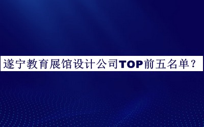 遂寧教育展館設(shè)計公司TOP前五名單宣布，網(wǎng)友推薦