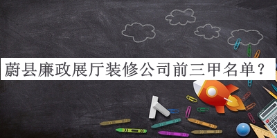 蔚縣廉政展廳裝修公司前三甲名單發(fā)布，趕快收藏