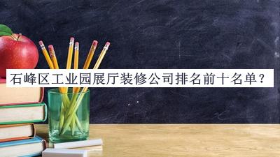 石峰區(qū)工業(yè)園展廳裝修公司排名前十名單公開，良心推薦