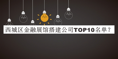 西城區(qū)金融展館搭建公司TOP10名單公布，閱后既刪