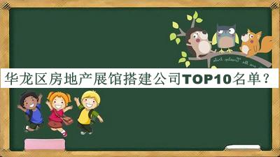 華龍區(qū)房地產(chǎn)展館搭建公司TOP10名單發(fā)布，閱后既刪