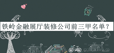 鐵嶺金融展廳裝修公司前三甲名單公布，值得一看