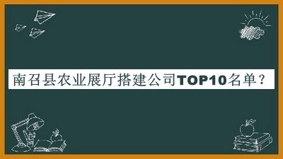 南召縣農(nóng)業(yè)展廳搭建公司TOP10名單發(fā)布，良心推薦
