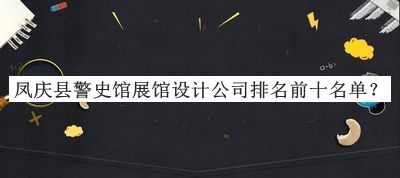 鳳慶縣警史館展館設(shè)計(jì)公司排名前十名單推出，良心推薦