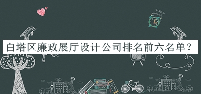 白塔區(qū)廉政展廳設(shè)計(jì)公司排名前六名單公開，網(wǎng)友推薦
