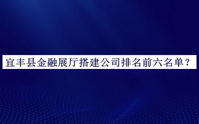 宜豐縣金融展廳搭建公司排名前六名單公開，網(wǎng)友推薦