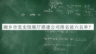 湘鄉(xiāng)市黨史館展廳搭建公司排名前六名單宣布，值得一看