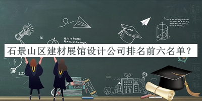 石景山區(qū)建材展館設(shè)計公司排名前六名單揭曉，良心推薦