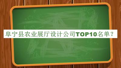 阜寧縣農(nóng)業(yè)展廳設(shè)計公司TOP10名單發(fā)布，閱后既刪