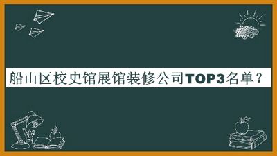 船山區(qū)校史館展館裝修公司TOP3名單推出，值得一看