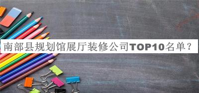 南部縣規(guī)劃館展廳裝修公司TOP10名單推出，網(wǎng)友推薦