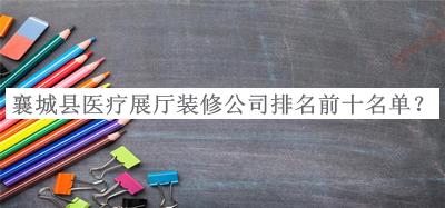 襄城縣醫(yī)療展廳裝修公司排名前十名單宣布，網(wǎng)友推薦